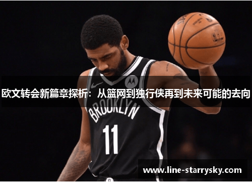 欧文转会新篇章探析：从篮网到独行侠再到未来可能的去向